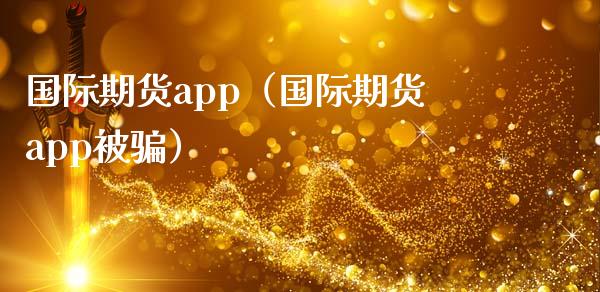 国际期货app（国际期货app被骗）_https://www.zcsm.com.cn_原油期货_第1张
