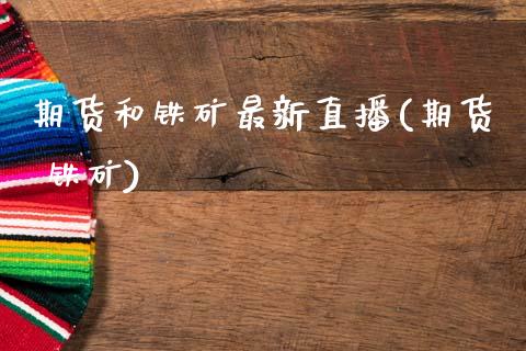 期货和铁矿最新直播(期货 铁矿)_https://www.zcsm.com.cn_期货喊单_第1张