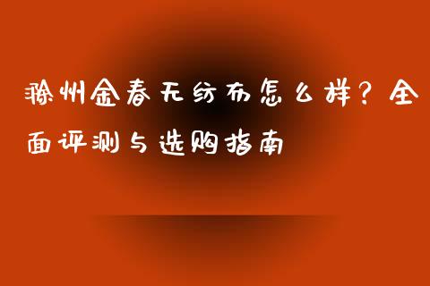 滁州金春无纺布怎么样？全面评测与选购指南_https://www.zcsm.com.cn_原油期货_第1张