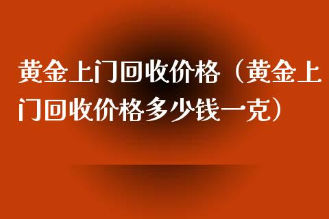 黄金上门回收价格（黄金上门回收价格多少钱一克）_https://www.zcsm.com.cn_期货喊单_第1张