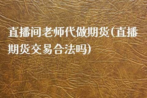 直播间老师代做期货(直播期货交易合法吗)_https://www.zcsm.com.cn_期货行情_第1张