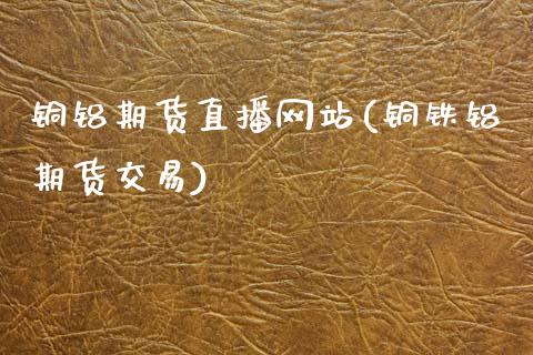 铜铝期货直播网站(铜铁铝期货交易)_https://www.zcsm.com.cn_期货培训_第1张