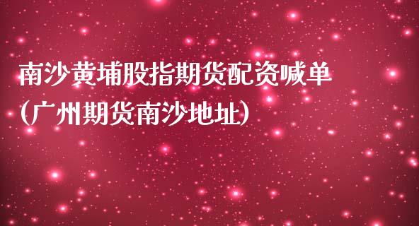 南沙黄埔股指期货配资喊单(广州期货南沙地址)_https://www.zcsm.com.cn_期货行情_第1张