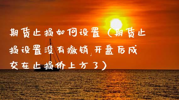期货止损如何设置（期货止损设置没有撤销,开盘后成交在止损价上方了）_https://www.zcsm.com.cn_期货交易_第1张