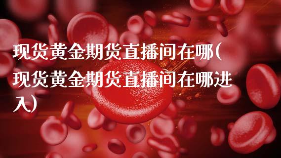 现货黄金期货直播间在哪(现货黄金期货直播间在哪进入)_https://www.zcsm.com.cn_期货行情_第1张