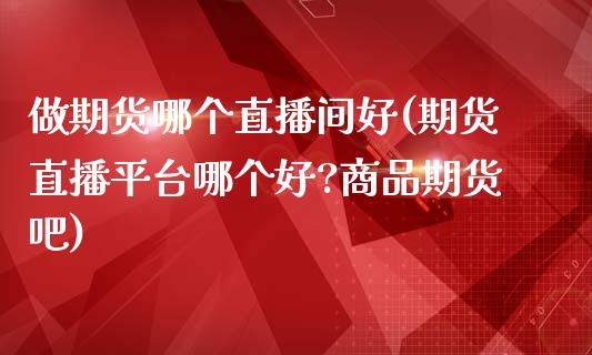 做期货哪个直播间好(期货直播平台哪个好?商品期货吧)_https://www.zcsm.com.cn_期货培训_第1张