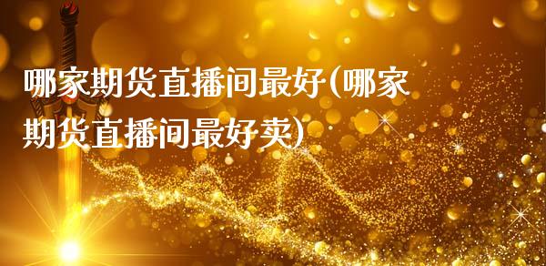 哪家期货直播间最好(哪家期货直播间最好卖)_https://www.zcsm.com.cn_原油期货_第1张