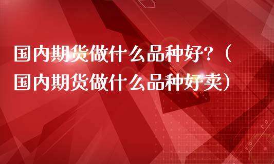 国内期货做什么品种好?（国内期货做什么品种好卖）_https://www.zcsm.com.cn_期货喊单_第1张