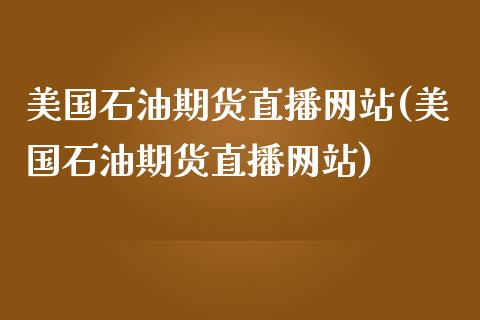 美国石油期货直播网站(美国石油期货直播网站)_https://www.zcsm.com.cn_期货百科_第1张