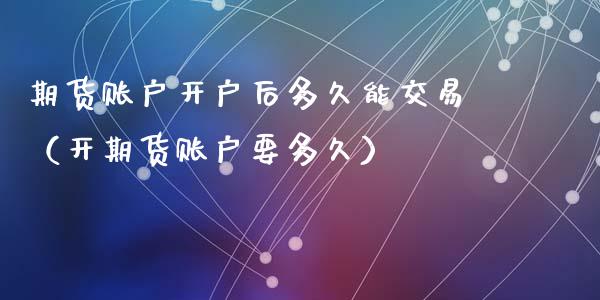 期货账户开户后多久能交易（开期货账户要多久）_https://www.zcsm.com.cn_期货培训_第1张