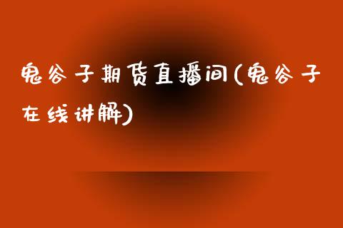 鬼谷子期货直播间(鬼谷子在线讲解)_https://www.zcsm.com.cn_期货培训_第1张