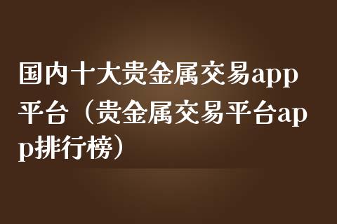 国内十大贵金属交易app平台（贵金属交易平台app排行榜）_https://www.zcsm.com.cn_原油期货_第1张
