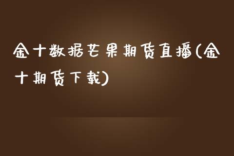 金十数据芒果期货直播(金十期货下载)_https://www.zcsm.com.cn_期货行情_第1张