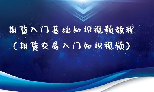 期货入门基础知识视频教程（期货交易入门知识视频）_https://www.zcsm.com.cn_期货培训_第1张