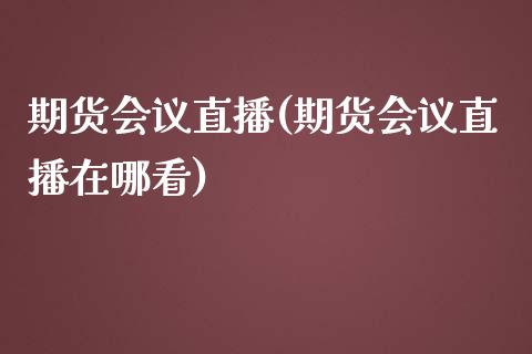 期货会议直播(期货会议直播在哪看)_https://www.zcsm.com.cn_期货百科_第1张