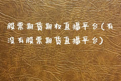 股票期货期权直播平台(有没有股票期货直播平台)_https://www.zcsm.com.cn_原油期货_第1张