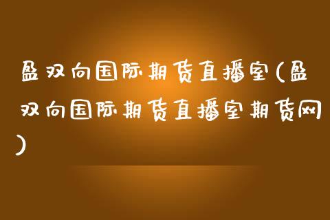 盈双向国际期货直播室(盈双向国际期货直播室期货网)_https://www.zcsm.com.cn_期货百科_第1张