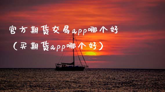 官方期货交易app哪个好（买期货app哪个好）_https://www.zcsm.com.cn_期货交易_第1张