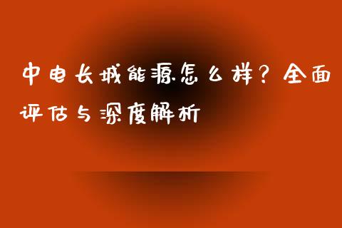 中电长城能源怎么样？全面评估与深度解析_https://www.zcsm.com.cn_原油期货_第1张