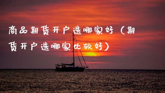 商品期货开户选哪家好（期货开户选哪家比较好）_https://www.zcsm.com.cn_期货培训_第1张