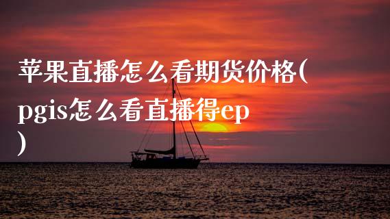 苹果直播怎么看期货价格(pgis怎么看直播得ep)_https://www.zcsm.com.cn_期货百科_第1张