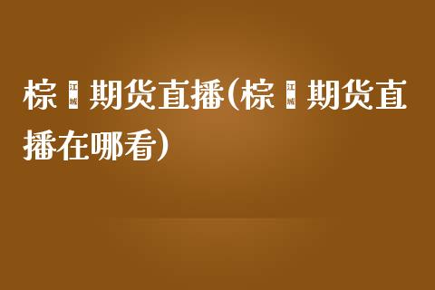 棕榈期货直播(棕榈期货直播在哪看)_https://www.zcsm.com.cn_期货百科_第1张
