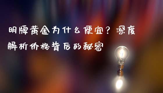 明牌黄金为什么便宜？深度解析价格背后的秘密_https://www.zcsm.com.cn_期货喊单_第1张