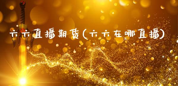 六六直播期货(六六在哪直播)_https://www.zcsm.com.cn_期货百科_第1张