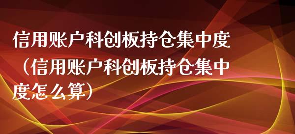 信用账户科创板持仓集中度（信用账户科创板持仓集中度怎么算）_https://www.zcsm.com.cn_期货交易_第1张