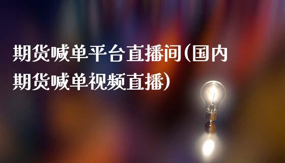 期货喊单平台直播间(国内期货喊单视频直播)_https://www.zcsm.com.cn_期货喊单_第1张