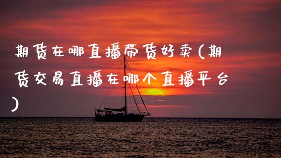 期货在哪直播带货好卖(期货交易直播在哪个直播平台)_https://www.zcsm.com.cn_期货喊单_第1张