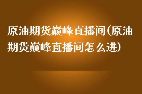 原油期货巅峰直播间(原油期货巅峰直播间怎么进)_https://www.zcsm.com.cn_期货培训_第1张