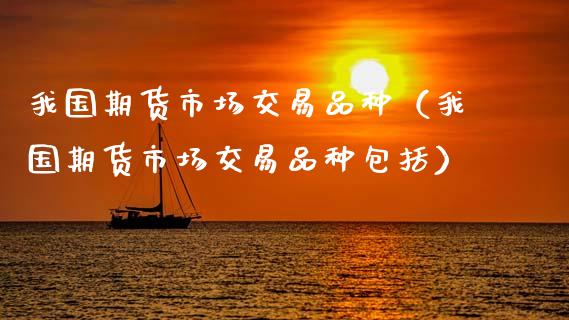 我国期货市场交易品种（我国期货市场交易品种包括）_https://www.zcsm.com.cn_期货喊单_第1张