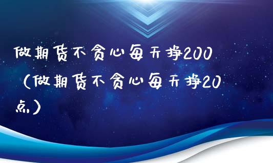 做期货不贪心每天挣200（做期货不贪心每天挣20点）_https://www.zcsm.com.cn_期货培训_第1张