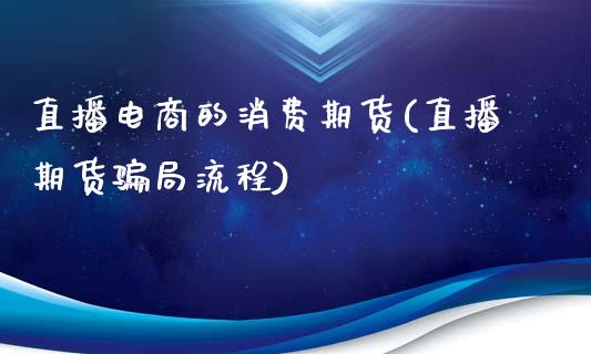 直播电商的消费期货(直播期货骗局流程)_https://www.zcsm.com.cn_期货百科_第1张