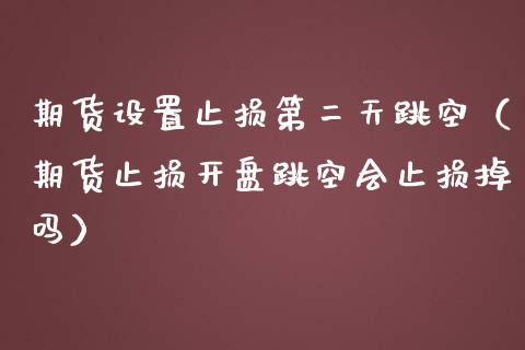 期货设置止损第二天跳空（期货止损开盘跳空会止损掉吗）_https://www.zcsm.com.cn_期货交易_第1张