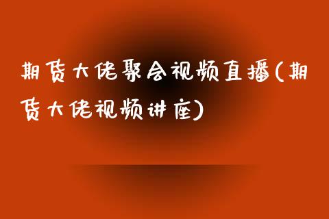 期货大佬聚会视频直播(期货大佬视频讲座)_https://www.zcsm.com.cn_期货行情_第1张