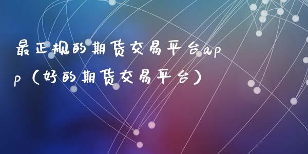 最正规的期货交易平台app（好的期货交易平台）_https://www.zcsm.com.cn_期货行情_第1张