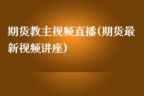 期货教主视频直播(期货最新视频讲座)_https://www.zcsm.com.cn_期货行情_第1张