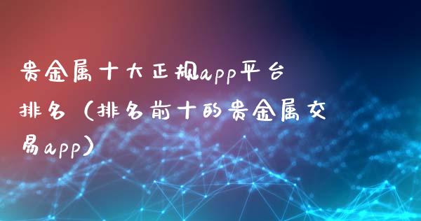 贵金属十大正规app平台排名（排名前十的贵金属交易app）_https://www.zcsm.com.cn_原油期货_第1张
