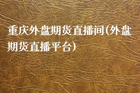 重庆外盘期货直播间(外盘期货直播平台)_https://www.zcsm.com.cn_期货行情_第1张