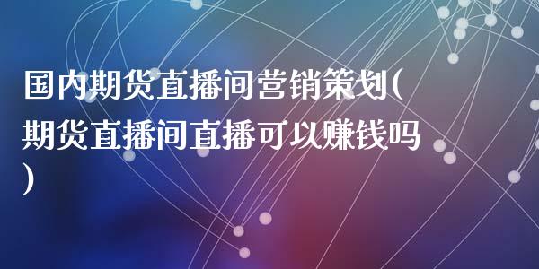 国内期货直播间营销策划(期货直播间直播可以赚钱吗)_https://www.zcsm.com.cn_期货百科_第1张