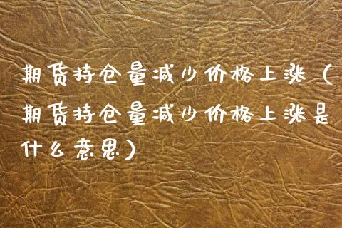 期货持仓量减少价格上涨（期货持仓量减少价格上涨是什么意思）_https://www.zcsm.com.cn_期货交易_第1张