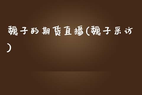 魏子的期货直播(魏子采访)_https://www.zcsm.com.cn_期货行情_第1张