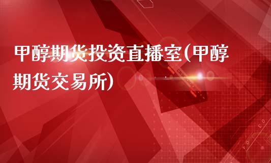 甲醇期货投资直播室(甲醇期货交易所)_https://www.zcsm.com.cn_期货行情_第1张