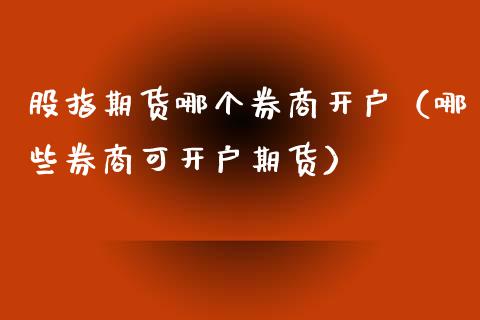 股指期货哪个券商开户（哪些券商可开户期货）_https://www.zcsm.com.cn_期货培训_第1张