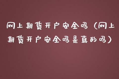 网上期货开户安全吗（网上期货开户安全吗是真的吗）_https://www.zcsm.com.cn_期货培训_第1张
