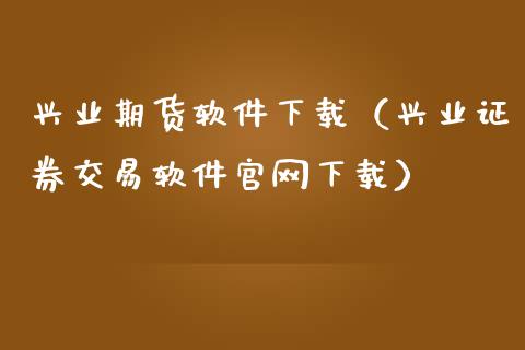 兴业期货软件下载（兴业证券交易软件官网下载）_https://www.zcsm.com.cn_原油期货_第1张