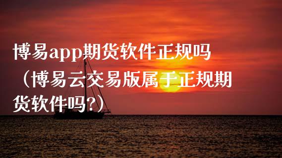 博易app期货软件正规吗（博易云交易版属于正规期货软件吗?）_https://www.zcsm.com.cn_原油期货_第1张