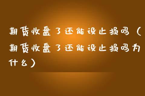 期货收盘了还能设止损吗（期货收盘了还能设止损吗为什么）_https://www.zcsm.com.cn_期货交易_第1张